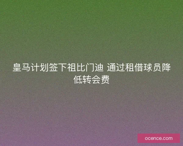 皇马计划签下祖比门迪 通过租借球员降低转会费