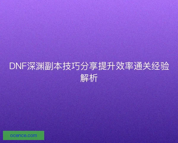 DNF深渊副本技巧分享提升效率通关经验解析
