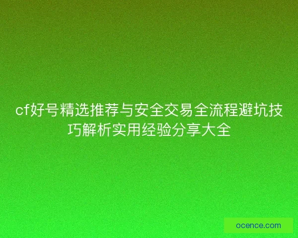 cf好号精选推荐与安全交易全流程避坑技巧解析实用经验分享大全