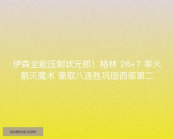 伊森全能压制状元郎！格林 26+7 率火箭灭魔术 豪取八连胜巩固西部第二