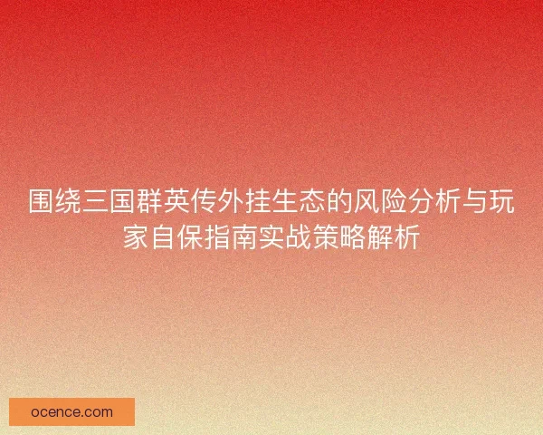 围绕三国群英传外挂生态的风险分析与玩家自保指南实战策略解析