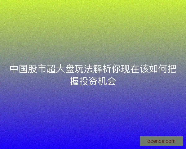 中国股市超大盘玩法解析你现在该如何把握投资机会